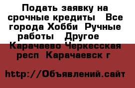 Подать заявку на срочные кредиты - Все города Хобби. Ручные работы » Другое   . Карачаево-Черкесская респ.,Карачаевск г.